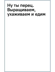 Ну ты перец. Выращиваем, ухаживаем и едим Ну ты перец. Выращиваем, ухаживаем и едим