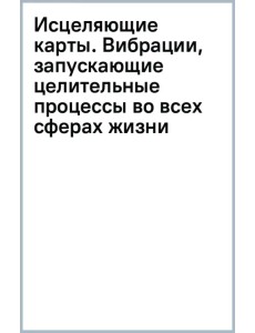 Исцеляющие карты. Вибрации, запускающие целительные процессы во всех сферах жизни