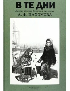 В те дни. Ленинградская блокада в рисунках А. Ф. Пахомова В те дни. Ленинградская блокада в рисунках А. Ф. Пахомова