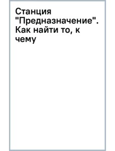 Станция "Предназначение". Как найти то, к чему лежит сердце, и наполнить смыслом каждый день