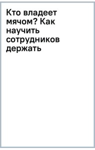 Кто владеет мячом? Как научить сотрудников держать «мяч» ответственности на своем «поле»