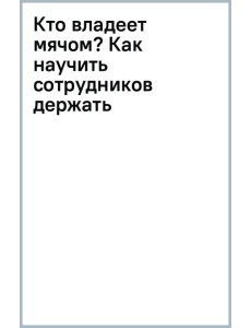 Кто владеет мячом? Как научить сотрудников держать «мяч» ответственности на своем «поле» Кто владеет мячом? Как научить сотрудников держать «мяч» ответственности на своем «поле»