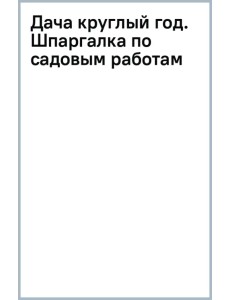 Дача круглый год. Шпаргалка по садовым работам на весь сезон Дача круглый год. Шпаргалка по садовым работам на весь сезон
