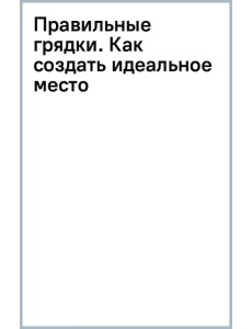 Правильные грядки. Как создать идеальное место для выращивания урожая Правильные грядки. Как создать идеальное место для выращивания урожая
