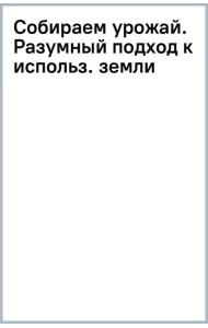 Собираем урожай. Разумный подход к использованию земли