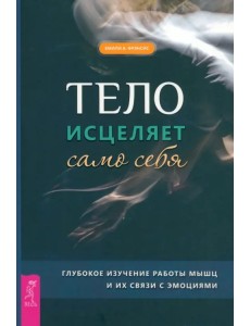 Тело исцеляет само себя. Глубокое изучение работы мышц и их связи с эмоциями Тело исцеляет само себя. Глубокое изучение работы мышц и их связи с эмоциями