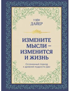 Измените мысли - изменится и жизнь. Осознанный подход к древней мудрости ДАО