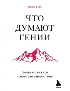 Что думают гении. Говорим о важном с теми, кто изменил мир Что думают гении. Говорим о важном с теми, кто изменил мир