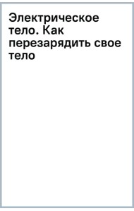 Электрическое тело. Как перезарядить свое тело и повысить уровень жизненной силы организма. Новаторский подход к исцелению