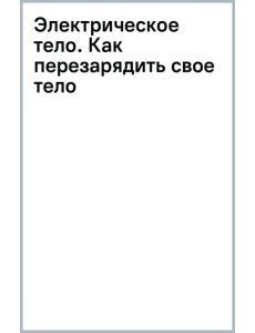 Электрическое тело. Как перезарядить свое тело и повысить уровень жизненной силы организма. Новаторский подход к исцелению Электрическое тело. Как перезарядить свое тело и повысить уровень жизненной силы организма. Новаторский подход к исцелению