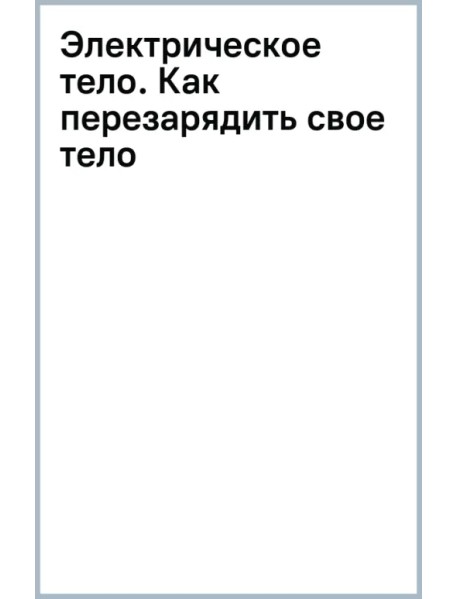 Электрическое тело. Как перезарядить свое тело и повысить уровень жизненной силы организма. Новаторский подход к исцелению