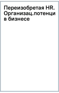 Переизобретая HR. Организационный потенциал в бизнесе новой эпохи