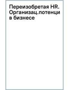Переизобретая HR. Организационный потенциал в бизнесе новой эпохи