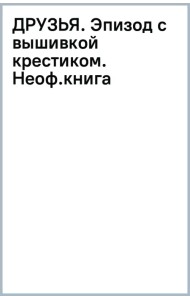 Друзья. Эпизод с вышивкой крестиком. Неофициальная книга в стиле культового сериала