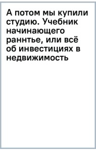 А потом мы купили студию. Учебник начинающего раннтье, или всё об инвестициях в недвижимость