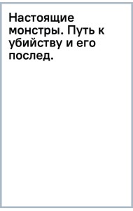 Настоящие монстры. Путь к убийству и его последствия