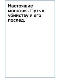 Настоящие монстры. Путь к убийству и его последствия Настоящие монстры. Путь к убийству и его последствия