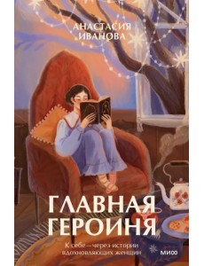 Главная героиня. К себе — через истории вдохновляющих женщин Главная героиня. К себе — через истории вдохновляющих женщин
