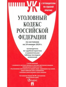 Уголовный кодекс РФ по состоянию на 24.01.2024 + путеводитель по судебной практике и сравнительная таблица последних изменений