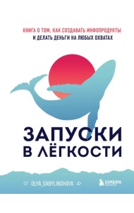 Запуски в лёгкости. Книга о том, как создавать инфопродукты и делать деньги на любых охватах