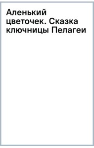 Аленький цветочек. Сказка ключницы Пелагеи