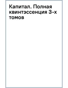 Капитал. Полная квинтэссенция 3-х томов Капитал. Полная квинтэссенция 3-х томов