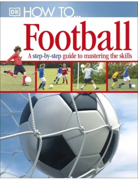 How To...Football. A Step-by-Step Guide to Mastering Your Skills