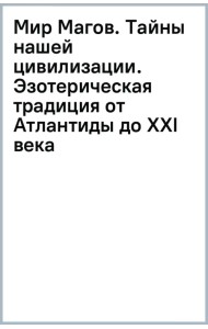 Мир Магов. Тайны нашей цивилизации. Эзотерическая традиция от Атлантиды до XXI века