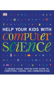 Help Your Kids with Computer Science. Key Stages 1-5. A Unique Step-by-Step Visual Guide to Comput