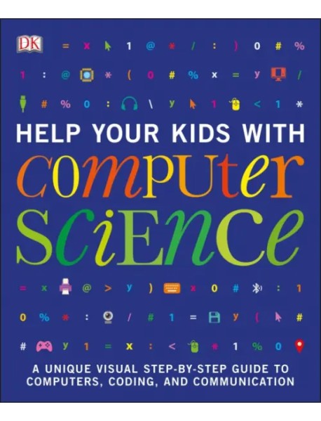 Help Your Kids with Computer Science. Key Stages 1-5. A Unique Step-by-Step Visual Guide to Comput