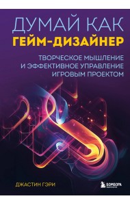 Думай как гейм-дизайнер. Творческое мышление и эффективное управление игровым проектом