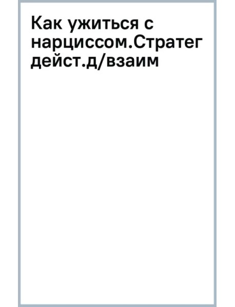 Как ужиться с нарциссом. Стратегический план действий для сложных взаимоотношений