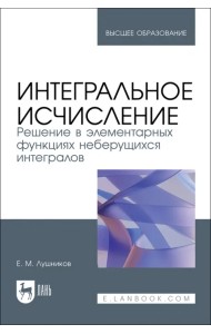 Интегральное исчисление. Решение в элементарных функциях неберущихся интегралов. Учебное пособие