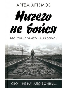 Ничего не бойся. Фронтовые заметки и рассказы Ничего не бойся. Фронтовые заметки и рассказы
