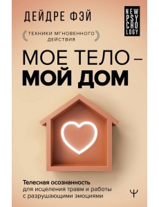 Мое тело - мой дом. Телесная осознанность для исцеления травм и работы с разрушающими эмоциями Мое тело - мой дом. Телесная осознанность для исцеления травм и работы с разрушающими эмоциями