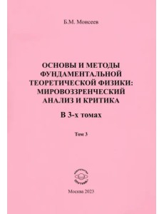 Основы и методы фундаментальной теоретической физики. Мировоззренческий анализ и критика. Том 3