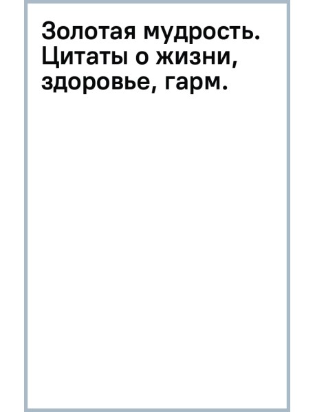 Золотая мудрость. Цитаты о жизни, здоровье, гармонии