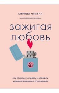 Зажигая любовь. Как сохранить страсть и наладить взаимопонимание в отношениях