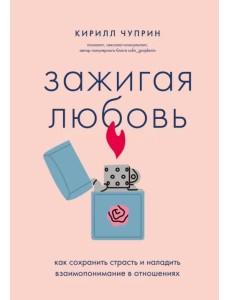 Зажигая любовь. Как сохранить страсть и наладить взаимопонимание в отношениях