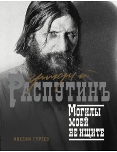 Григорий Распутин. Могилы моей не ищите Григорий Распутин. Могилы моей не ищите