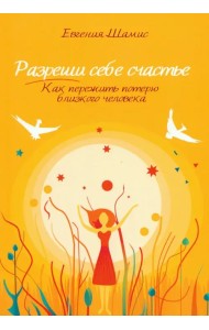 Разреши себе счастье. Как пережить потерю близкого человека