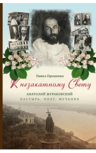 К незакатному Свету. Анатолий Жураковский. Пастырь, поэт, мученик