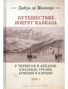 Путешествие вокруг Кавказа. Том 1. У черкесов и абхазов, в Колхиде, Грузии, Армении и в Крыму Путешествие вокруг Кавказа. Том 1. У черкесов и абхазов, в Колхиде, Грузии, Армении и в Крыму