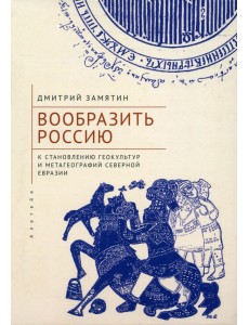 Вообразить Россию к становлению геокультур и метагеографий Северной Евразии