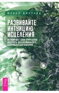 Развивайте интуицию исцеления. Активируйте природную мудрость для оптимального здоровья