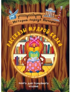 Рассказы мудрой белки. История города Печоры. Книга для семейного чтения Рассказы мудрой белки. История города Печоры. Книга для семейного чтения