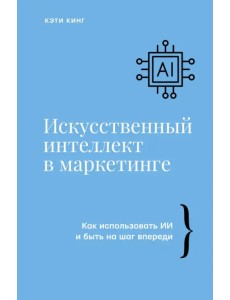 Искусственный интеллект в маркетинге. Как использовать ИИ и быть на шаг впереди Искусственный интеллект в маркетинге. Как использовать ИИ и быть на шаг впереди