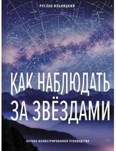 Как наблюдать за звёздами. Полное иллюстрированное руководство