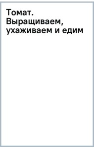 Томат. Выращиваем, ухаживаем и едим