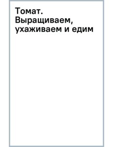 Томат. Выращиваем, ухаживаем и едим Томат. Выращиваем, ухаживаем и едим